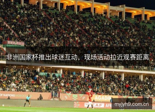 非洲国家杯推出球迷互动，现场活动拉近观赛距离
